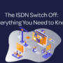 The ISDN Switch Off: Everything You Need to Know